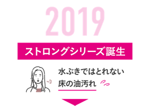 2019 ストロングシリーズ誕生 水ぶきではとれない床の油汚れ