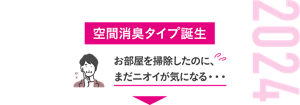 2024 空間消臭タイプ誕生 お部屋を掃除したのに、まだニオイが気になる・・・