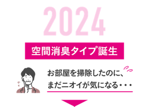 2024 空間消臭タイプ誕生 お部屋を掃除したのに、まだニオイが気になる・・・