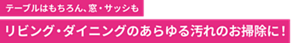 テーブルはもちろん、窓・サッシも リビング・ダイニングのあらゆる汚れのお掃除に！