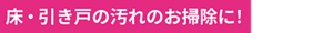 床・引き戸の汚れのお掃除に！
