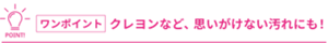 POINT!【ワンポイント!】クレヨンなど、 思いがけない汚れにも！