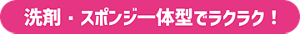 洗剤・スポンジ一体型でラクラク！