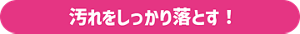 汚れをしっかり落とす！