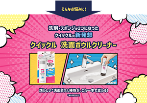 そんなお悩みに！　洗剤・スポンジが1つになった クイックルの新発想　クイックル 洗面ボウルクリーナー　煩わしい*洗面ボウル掃除が、これ一本で変わる!　*当社品において