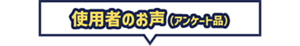 ご使用者のお声（アンケート品）