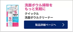 洗面ボウル掃除をもっと気軽に​​ クイックル​ 洗面ボウルクリーナー​​ 製品詳細ページへ