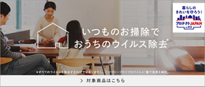 暮らしのきれいを守ろう!プロテクトJAPAN by花王 いつものお掃除でおうちのウイルス除去* *すべてのウイルスを除去するわけではありません。エンベロープのウイルス1種で効果を検証。