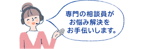 専門の相談員がお悩み解決をお手伝いします。