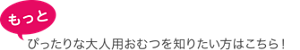もっとピッタリな大人用おむつを知りたい方はこちら！