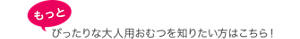 もっとピッタリな大人用おむつを知りたい方はこちら！