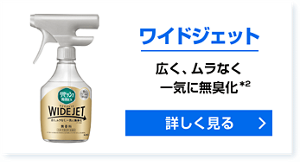 ワイドジェット 広く、ムラなく一気に無臭化＊2 詳しく見る