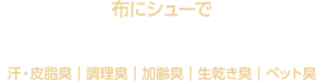 布にシューで空気清浄機レベルの消臭力*2 汗・皮脂臭｜調理臭｜加齢臭｜生乾き臭｜ペット臭
