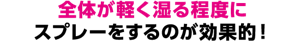 全体が軽く湿る程度にスプレーをするのが効果的！