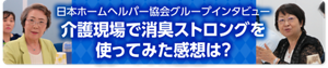 介護現場で消臭ストロングを使ってみた感想は？　日本ホームヘルパー協会グループインタビュー