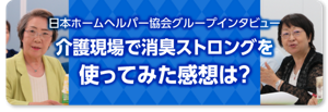 介護現場で消臭ストロングを使ってみた感想は？　日本ホームヘルパー協会グループインタビュー