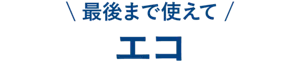 最後まで使えてエコ