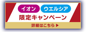 イオン・ウエルシア限定キャンペーン　詳細はこちら