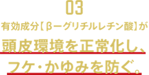 【03】有効成分【βーグリチルレチン酸】が頭皮環境を正常化し、フケ・かゆみを防ぐ。