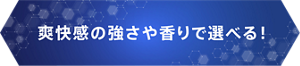 爽快感の強さや香りで選べる！