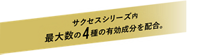 サクセスシリーズ内最大数の4種の有効成分を配合。