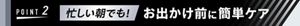 ポイント2、忙しい朝でも！お出かけ前に簡単ケア