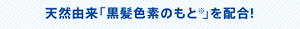 天然由来「黒髪色素の­もと※」を配合！