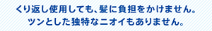 くり返し使用しても、髪に負担をかけません。ツンとした独特なニオイもありません。
