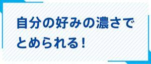 自分の好みの濃さでとめられる！