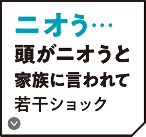 ニオう・・・頭がニオうと家族に言われて若干ショック