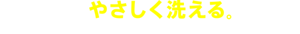 なめらかな泡でやさしく洗える。