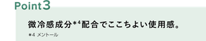 ポイント3：微冷感成分※4 配合でここちよい使用感。※4 メントール