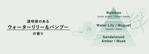 透明感のあるウォーターリリー＆バンブーの香り【トップノート：Bamboo、Leafy green / Green Apple】【ミドルノート：Water Lily / Muguet、Jasmin / Rose】【ベースノート：Sandalwood、Amber / Musk】