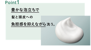 ポイント1：豊かな泡立ちで髪と頭皮への負担感を抑えながら洗う。