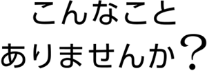 こんなことありませんか？