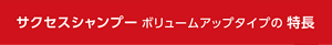 サクセスシャンプー ボリュームアップタイプの 特長