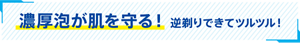 濃厚泡が肌を守る！逆剃りできてツルツル！