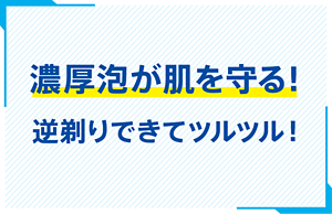 濃厚泡が肌を守る！逆剃りできてツルツル！