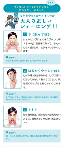 サクセスシェービングジェルで、今すぐやわらか〜い大人へ！！ ヒゲをやわらか〜くするのが大人の正しいシェービング！！1、手に取って塗る。シェービングジェルをスプーン1杯(3〜4g)程度手に取って、まんべんなく塗り広げ、ヒゲをやわらかくします。2、ほおからやさしく剃る。ヒゲの薄いほお部分から、ヒゲの流れに沿ってやさしく剃ってください。肌を軽く引っ張ると剃りやすくなります。3、すすぐ。ヒゲ剃り後は、剃ったヒゲが残らないように、顔を水でていねいに洗い流しましょう。