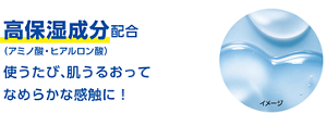 高保湿成分配合（アミノ酸・ヒアルロン酸） 使うたび、肌うるおってなめらかな感触に！