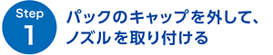 【Step1】 パックのキャップを外して、ノズルを取り付ける