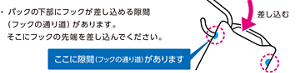 ・ パックの下部にフックが差し込める隙間（フックの通り道）があります。そこにフックの先端を差し込んでください。