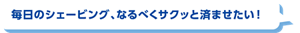 毎日のシェービング、なるべくサクッと済ませたい！