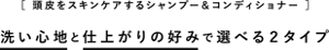 ［頭皮をスキンケアするシャンプー＆コンディショナー］洗い心地と仕上がりの好みで選べる２タイプ