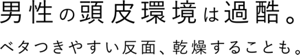 男性の頭皮環境は過酷。ベタつきやすい反面、乾燥することも。
