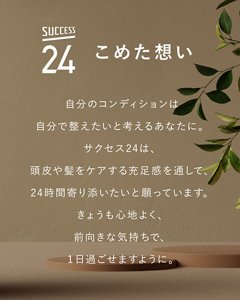 こめた想い：自分のコンディションは自分で整えたいと考えるあなたに。サクセス24は、頭皮や髪をケアする充足感を通して、24時間寄り添いたいと願っています。きょうも心地よく、前向きな気持ちで、１日過ごせますように。