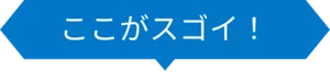 ここがスゴイ！