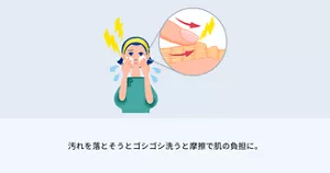 1.汚れを落とそうとゴシゴシ洗うと 摩擦で肌の負担に。