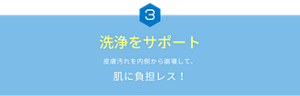 ③洗浄をサポート　皮膚汚れを内側から崩壊して、肌に負担レス！