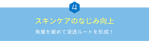 ④スキンケアのなじみ向上　角層を緩めて浸透ルートを形成！